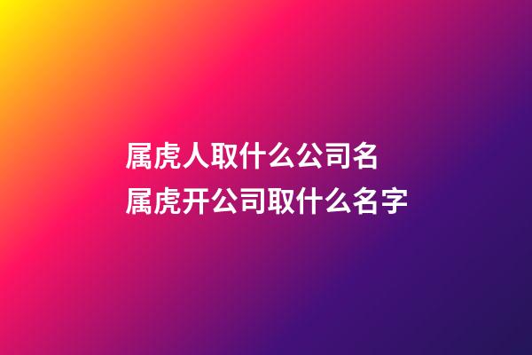 属虎人取什么公司名 属虎开公司取什么名字-第1张-公司起名-玄机派